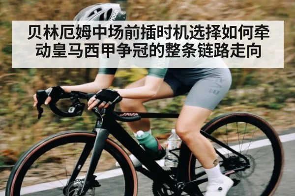 贝林厄姆中场前插时机选择如何牵动皇马西甲争冠的整条链路走向